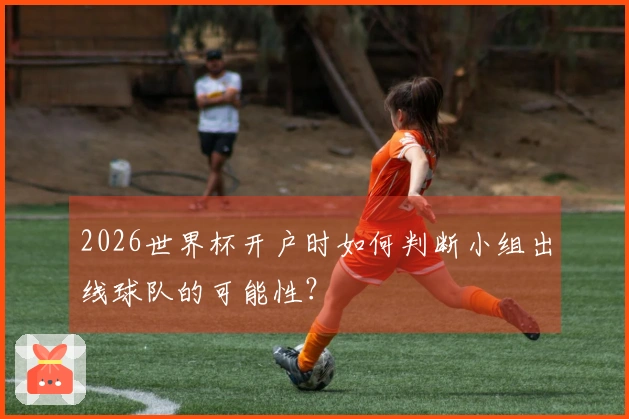 2026世界杯开户时如何判断小组出线球队的可能性？