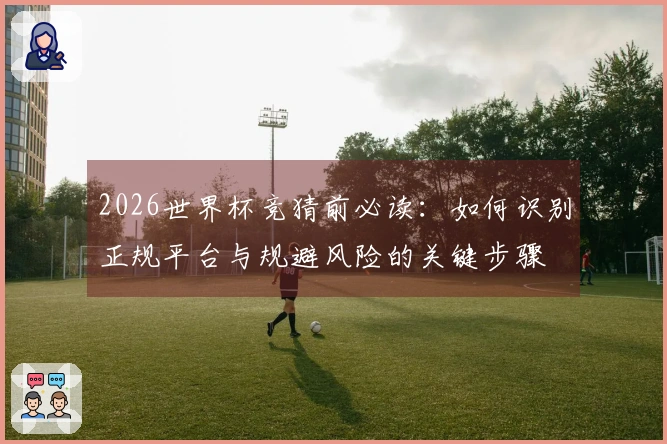 2026世界杯竞猜前必读：如何识别正规平台与规避风险的关键步骤