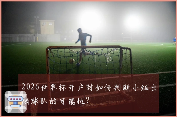 2026世界杯开户时如何判断小组出线球队的可能性？