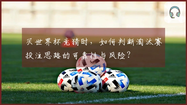 买世界杯竞猜时，如何判断淘汰赛投注思路的可靠性与风险？